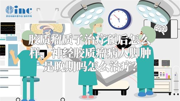 胶质瘤质子治疗预后怎么样，神经胶质瘤病人脚肿是晚期吗怎么治疗？