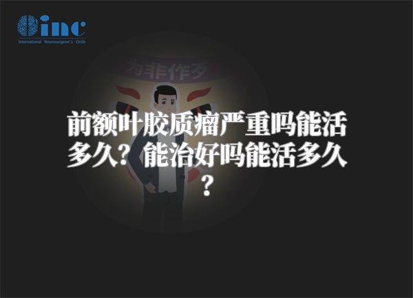 前额叶胶质瘤严重吗能活多久？能治好吗能活多久？