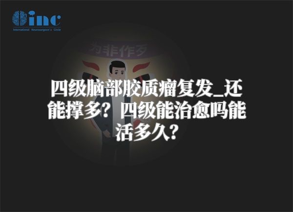 四级脑部胶质瘤复发_还能撑多？四级能治愈吗能活多久？