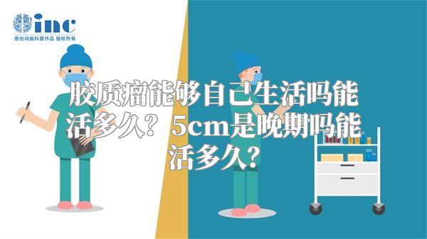 胶质瘤能够自己生活吗能活多久？5cm是晚期吗能活多久？