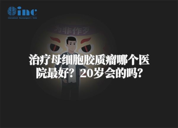 治疗母细胞胶质瘤哪个医院最好？20岁会的吗？