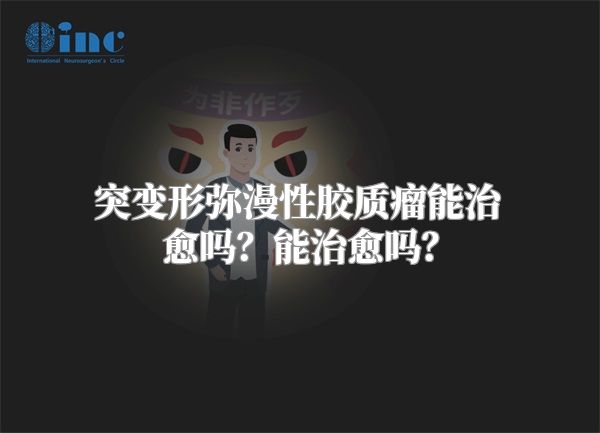 突变形弥漫性胶质瘤能治愈吗？能治愈吗？