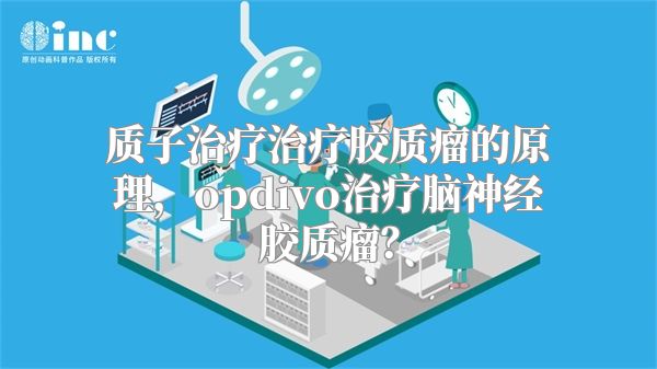 质子治疗治疗胶质瘤的原理，opdivo治疗脑神经胶质瘤？