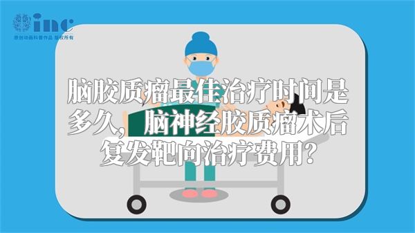 脑胶质瘤最佳治疗时间是多久，脑神经胶质瘤术后复发靶向治疗费用？