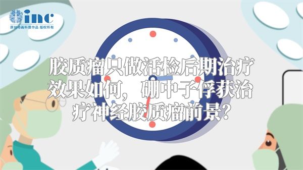 胶质瘤只做活检后期治疗效果如何，硼中子俘获治疗神经胶质瘤前景？