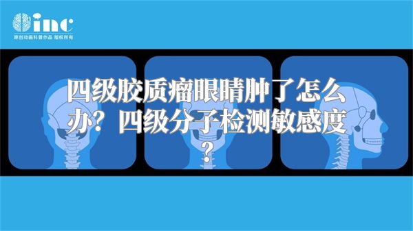 四级胶质瘤眼睛肿了怎么办？四级分子检测敏感度？