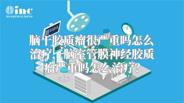 脑干胶质瘤很严重吗怎么治疗，脑室管膜神经胶质瘤严重吗怎么治疗？