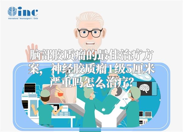 脑部胶质瘤的最佳治疗方案，神经胶质瘤1级5厘米严重吗怎么治疗？