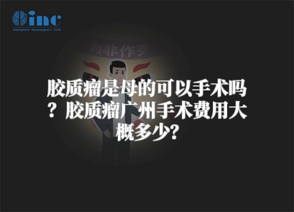 胶质瘤是母的可以手术吗？胶质瘤广州手术费用大概多少？