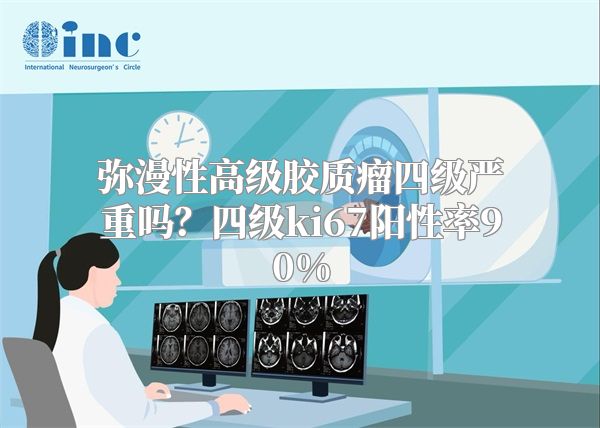 弥漫性高级胶质瘤四级严重吗？四级ki67阳性率90%