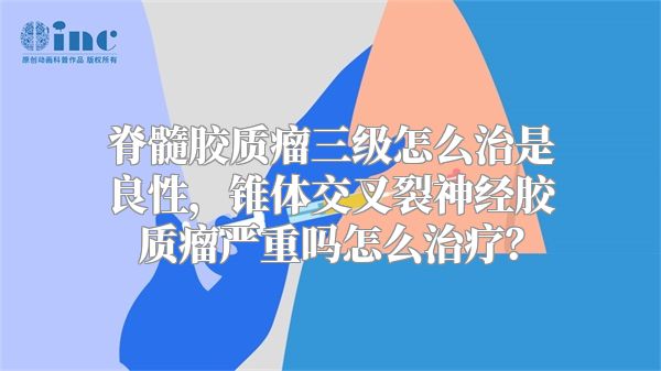 脊髓胶质瘤三级怎么治是良性，锥体交叉裂神经胶质瘤严重吗怎么治疗？