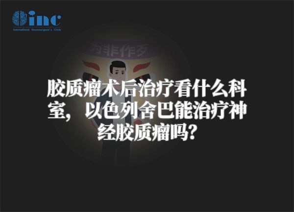 胶质瘤术后治疗看什么科室，以色列舍巴能治疗神经胶质瘤吗？