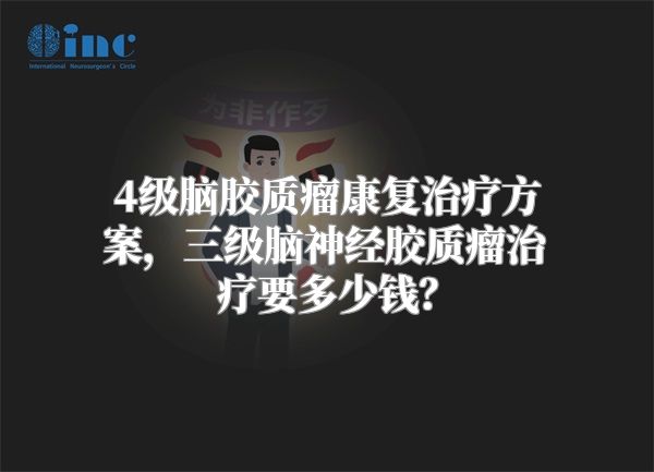 4级脑胶质瘤康复治疗方案，三级脑神经胶质瘤治疗要多少钱？