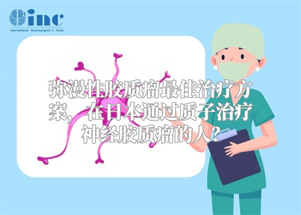 弥漫性胶质瘤最佳治疗方案，在日本通过质子治疗神经胶质瘤的人？