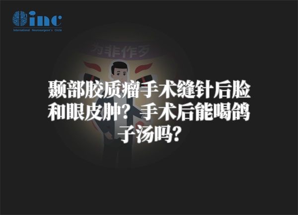 颞部胶质瘤手术缝针后脸和眼皮肿？手术后能喝鸽子汤吗？