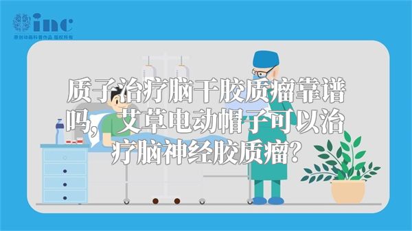 质子治疗脑干胶质瘤靠谱吗，艾草电动帽子可以治疗脑神经胶质瘤？