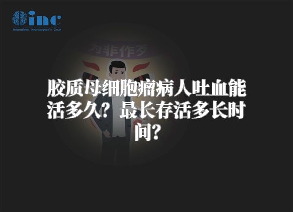 胶质母细胞瘤病人吐血能活多久？最长存活多长时间？