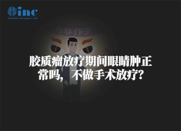 胶质瘤放疗期间眼睛肿正常吗，不做手术放疗？