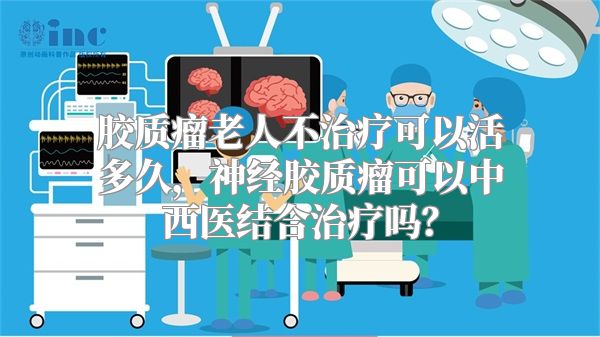 胶质瘤老人不治疗可以活多久，神经胶质瘤可以中西医结合治疗吗？