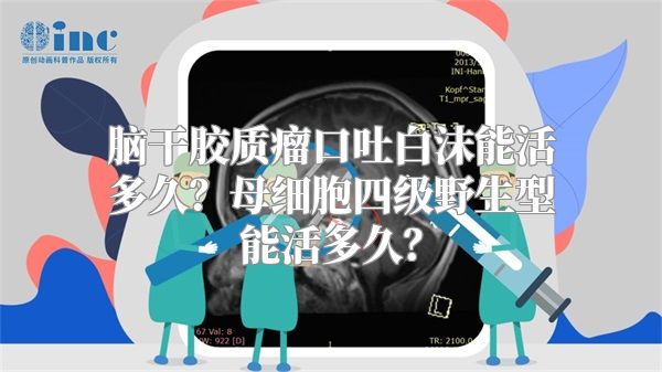 脑干胶质瘤口吐白沫能活多久？母细胞四级野生型能活多久？