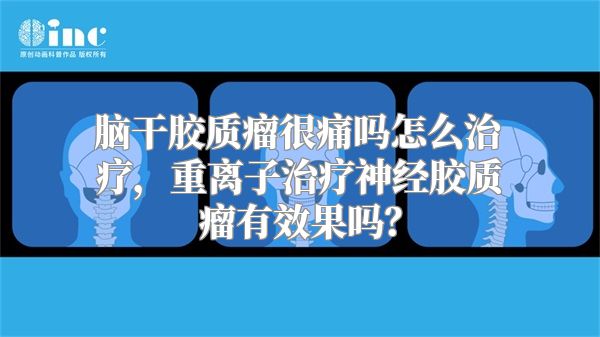 脑干胶质瘤很痛吗怎么治疗，重离子治疗神经胶质瘤有效果吗？