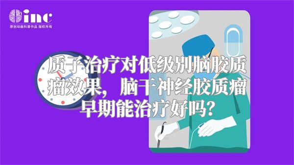 质子治疗对低级别脑胶质瘤效果，脑干神经胶质瘤早期能治疗好吗？