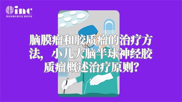 脑膜瘤和胶质瘤的治疗方法，小儿大脑半球神经胶质瘤概述治疗原则？