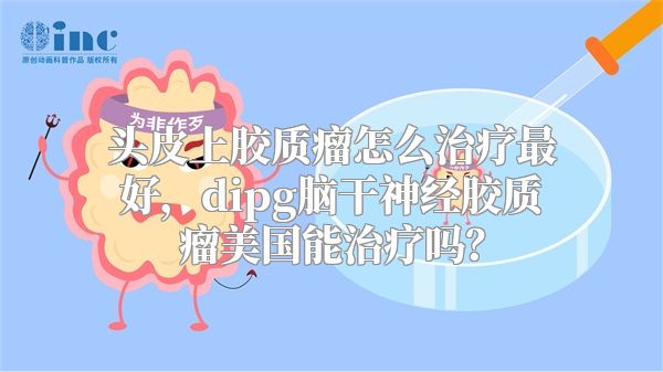 头皮上胶质瘤怎么治疗最好，dipg脑干神经胶质瘤美国能治疗吗？