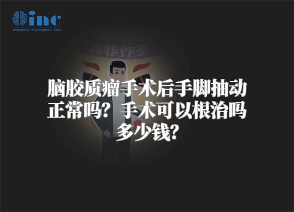 脑胶质瘤手术后手脚抽动正常吗？手术可以根治吗多少钱？