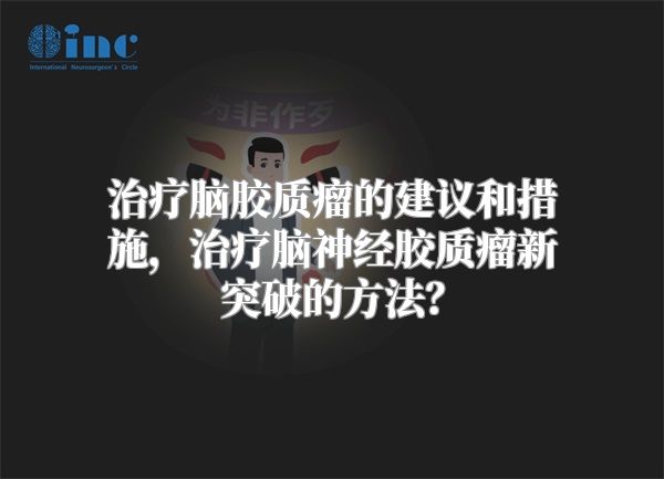 治疗脑胶质瘤的建议和措施，治疗脑神经胶质瘤新突破的方法？