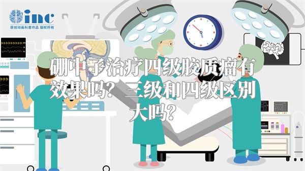 硼中子治疗四级胶质瘤有效果吗？三级和四级区别大吗？