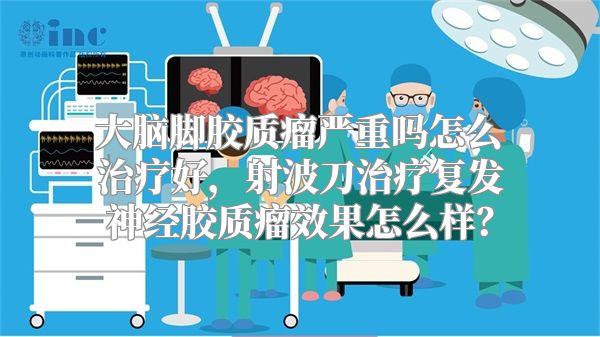 大脑脚胶质瘤严重吗怎么治疗好，射波刀治疗复发神经胶质瘤效果怎么样？