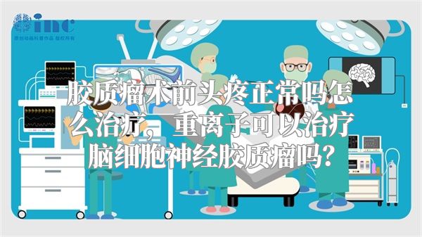 胶质瘤术前头疼正常吗怎么治疗，重离子可以治疗脑细胞神经胶质瘤吗？