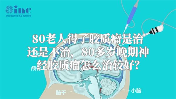 80老人得了胶质瘤是治还是不治，80多岁晚期神经胶质瘤怎么治较好？