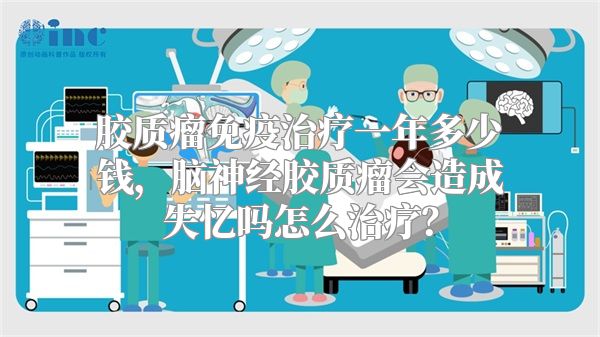 胶质瘤免疫治疗一年多少钱，脑神经胶质瘤会造成失忆吗怎么治疗？