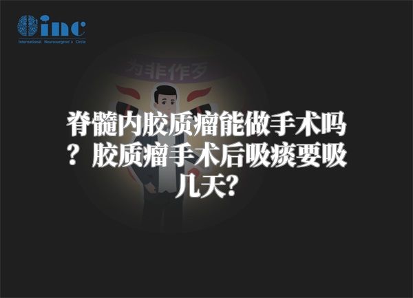 脊髓内胶质瘤能做手术吗？胶质瘤手术后吸痰要吸几天？