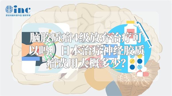 脑胶质瘤4级放弃治疗可以吗，日本治疗神经胶质瘤费用大概多少？