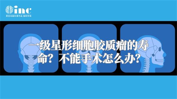 一级星形细胞胶质瘤的寿命？不能手术怎么办？