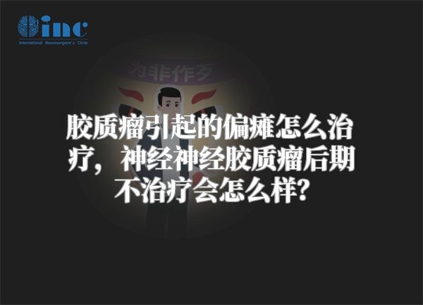 胶质瘤引起的偏瘫怎么治疗，神经神经胶质瘤后期不治疗会怎么样？