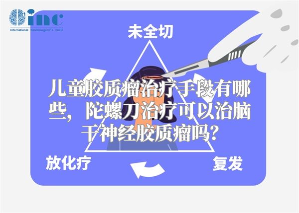 儿童胶质瘤治疗手段有哪些，陀螺刀治疗可以治脑干神经胶质瘤吗？