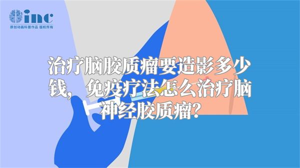 治疗脑胶质瘤要造影多少钱，免疫疗法怎么治疗脑神经胶质瘤？