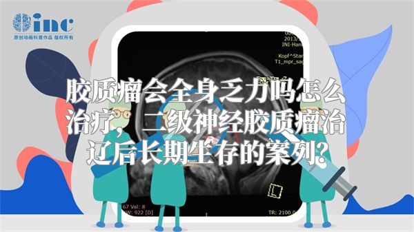 胶质瘤会全身乏力吗怎么治疗，二级神经胶质瘤治辽后长期生存的案列？