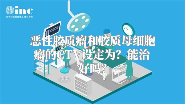 恶性胶质瘤和胶质母细胞瘤的CTV设定为？能治好吗？