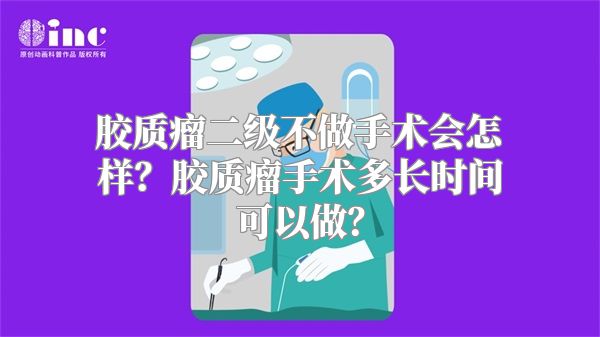 胶质瘤二级不做手术会怎样？胶质瘤手术多长时间可以做？