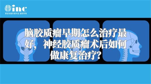 脑胶质瘤早期怎么治疗最好，神经胶质瘤术后如何做康复治疗？