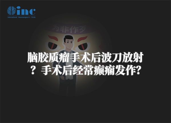 脑胶质瘤手术后波刀放射？手术后经常癫痫发作？