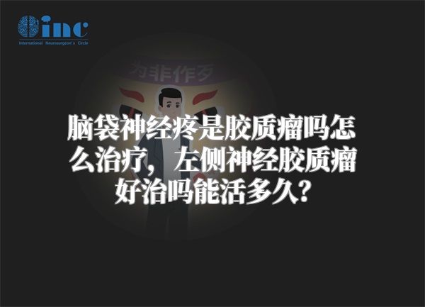 脑袋神经疼是胶质瘤吗怎么治疗，左侧神经胶质瘤好治吗能活多久？