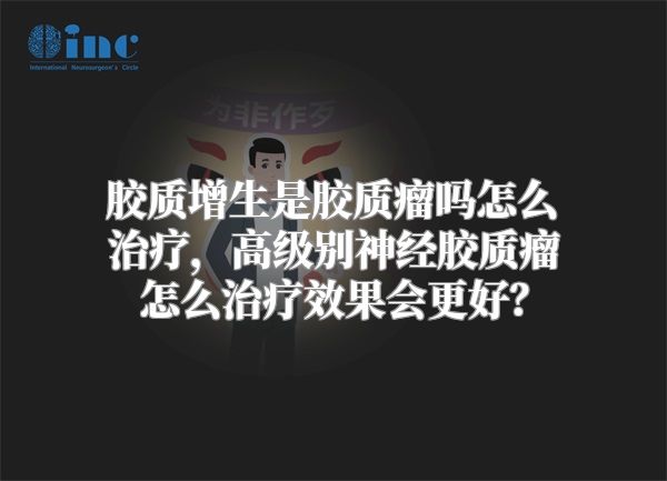 胶质增生是胶质瘤吗怎么治疗，高级别神经胶质瘤怎么治疗效果会更好？