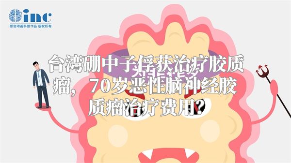 台湾硼中子俘获治疗胶质瘤，70岁恶性脑神经胶质瘤治疗费用？