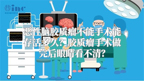 恶性脑胶质瘤不能手术能存活多久？胶质瘤手术做完后眼睛看不清？